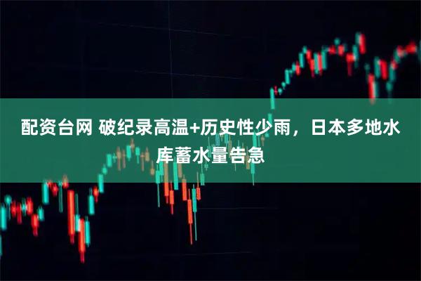 配资台网 破纪录高温+历史性少雨，日本多地水库蓄水量告急
