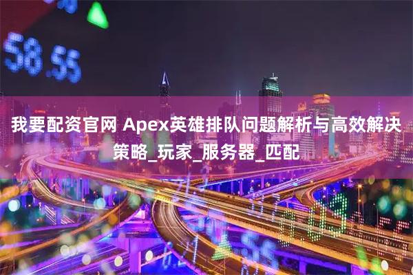 我要配资官网 Apex英雄排队问题解析与高效解决策略_玩家_服务器_匹配