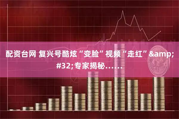 配资台网 复兴号酷炫“变脸”视频“走红”&#32;专家揭秘……