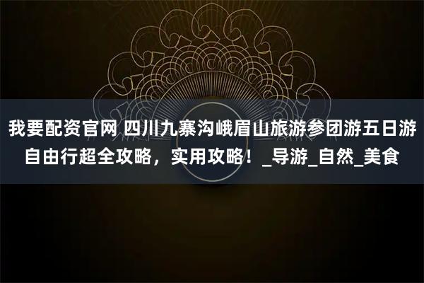 我要配资官网 四川九寨沟峨眉山旅游参团游五日游自由行超全攻略，实用攻略！_导游_自然_美食