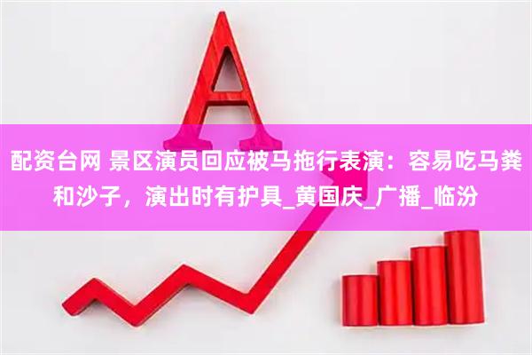 配资台网 景区演员回应被马拖行表演：容易吃马粪和沙子，演出时有护具_黄国庆_广播_临汾