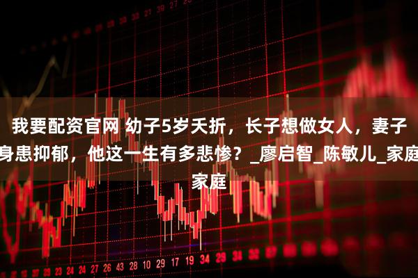 我要配资官网 幼子5岁夭折，长子想做女人，妻子身患抑郁，他这一生有多悲惨？_廖启智_陈敏儿_家庭