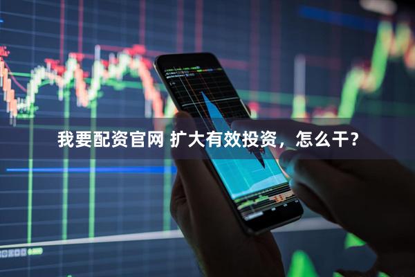 我要配资官网 扩大有效投资，怎么干？