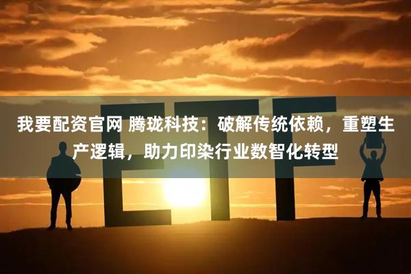 我要配资官网 腾珑科技：破解传统依赖，重塑生产逻辑，助力印染行业数智化转型