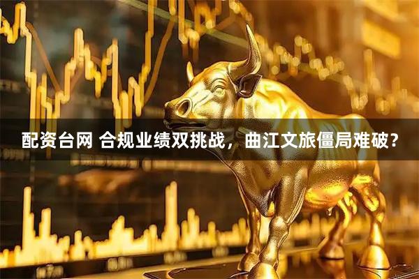 配资台网 合规业绩双挑战，曲江文旅僵局难破？