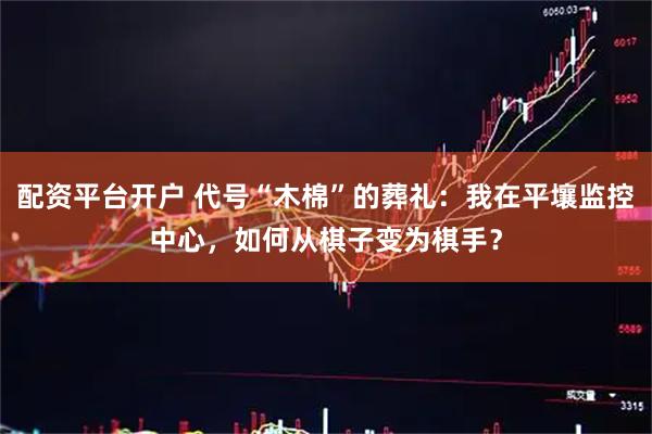 配资平台开户 代号“木棉”的葬礼：我在平壤监控中心，如何从棋子变为棋手？