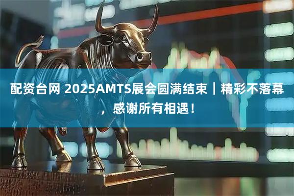配资台网 2025AMTS展会圆满结束｜精彩不落幕，感谢所有相遇！