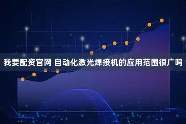 我要配资官网 自动化激光焊接机的应用范围很广吗