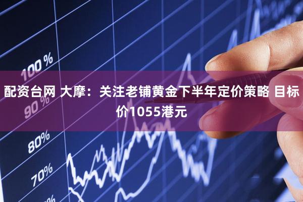 配资台网 大摩：关注老铺黄金下半年定价策略 目标价1055港元