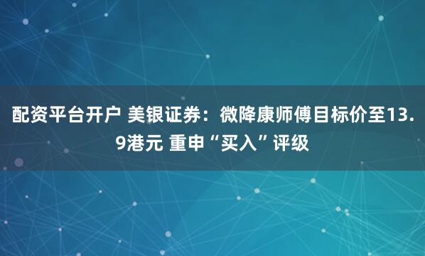 配资平台开户 美银证券：微降康师傅目标价至13.9港元 重申“买入”评级