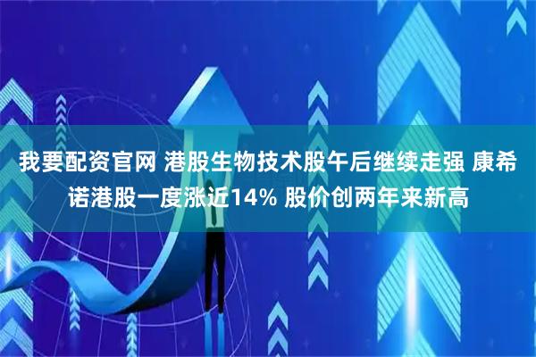 我要配资官网 港股生物技术股午后继续走强 康希诺港股一度涨近14% 股价创两年来新高