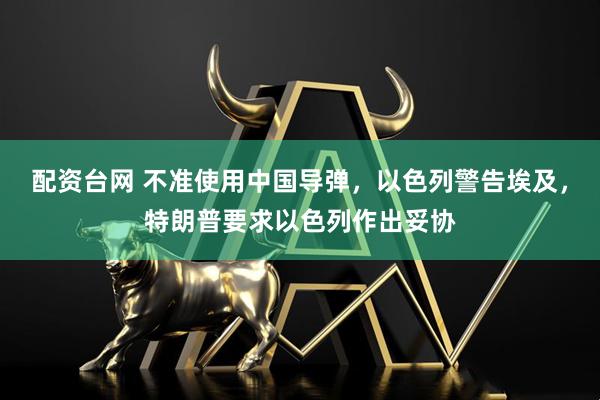 配资台网 不准使用中国导弹，以色列警告埃及，特朗普要求以色列作出妥协