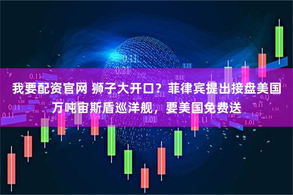 我要配资官网 狮子大开口？菲律宾提出接盘美国万吨宙斯盾巡洋舰，要美国免费送