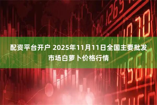 配资平台开户 2025年11月11日全国主要批发市场白萝卜价格行情