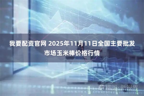 我要配资官网 2025年11月11日全国主要批发市场玉米棒价格行情