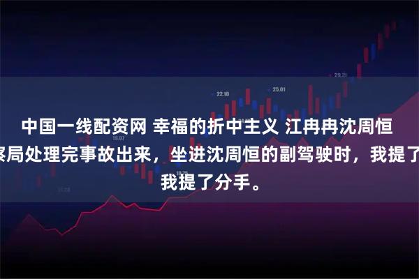 中国一线配资网 幸福的折中主义 江冉冉沈周恒 从警察局处理完事故出来，坐进沈周恒的副驾驶时，我提了分手。