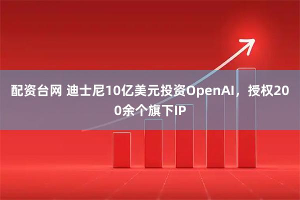 配资台网 迪士尼10亿美元投资OpenAI，授权200余个旗下IP