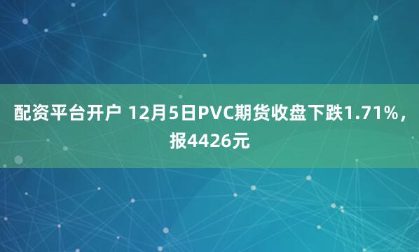 配资平台开户 12月5日PVC期货收盘下跌1.71%，报4426元