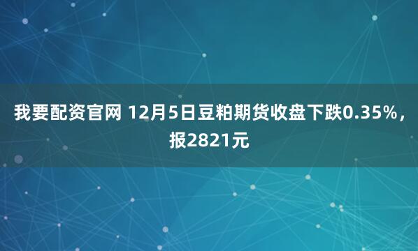 我要配资官网 12月5日豆粕期货收盘下跌0.35%，报2821元