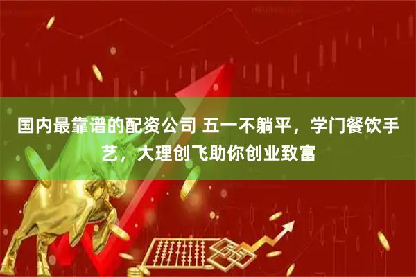 国内最靠谱的配资公司 五一不躺平，学门餐饮手艺，大理创飞助你创业致富