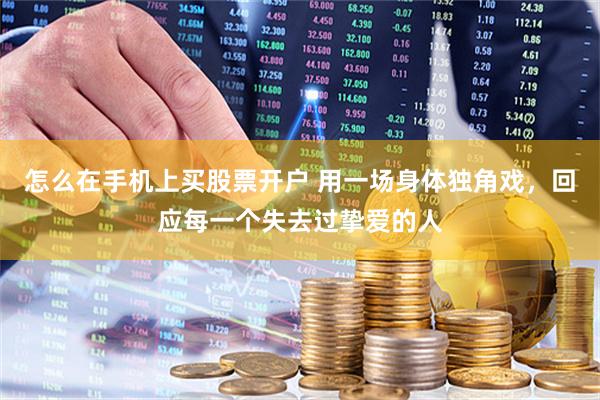 怎么在手机上买股票开户 用一场身体独角戏，回应每一个失去过挚爱的人