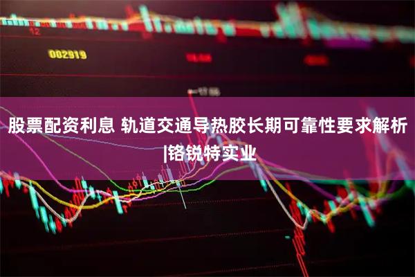 股票配资利息 轨道交通导热胶长期可靠性要求解析 |铬锐特实业