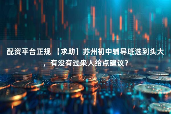 配资平台正规 【求助】苏州初中辅导班选到头大，有没有过来人给点建议？